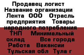 Продавец-логист › Название организации ­ Лента, ООО › Отрасль предприятия ­ Товары народного потребления (ТНП) › Минимальный оклад ­ 1 - Все города Работа » Вакансии   . Тульская обл.,Тула г.